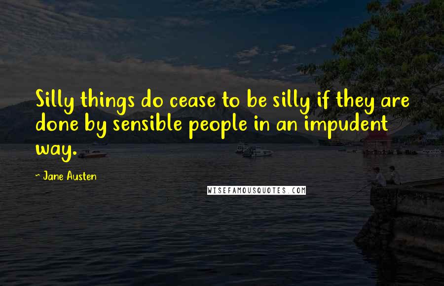 Jane Austen Quotes: Silly things do cease to be silly if they are done by sensible people in an impudent way.