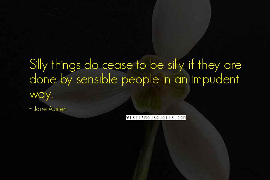 Jane Austen Quotes: Silly things do cease to be silly if they are done by sensible people in an impudent way.