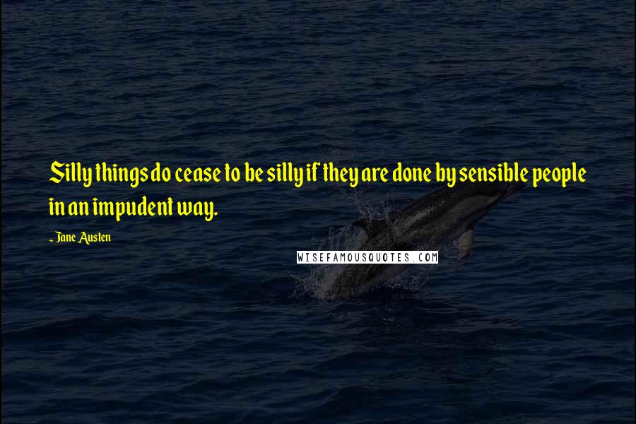 Jane Austen Quotes: Silly things do cease to be silly if they are done by sensible people in an impudent way.