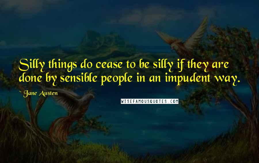 Jane Austen Quotes: Silly things do cease to be silly if they are done by sensible people in an impudent way.