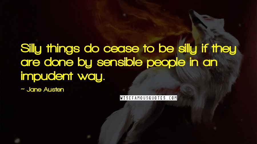 Jane Austen Quotes: Silly things do cease to be silly if they are done by sensible people in an impudent way.