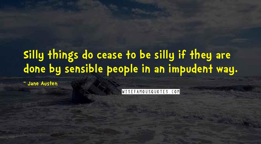 Jane Austen Quotes: Silly things do cease to be silly if they are done by sensible people in an impudent way.