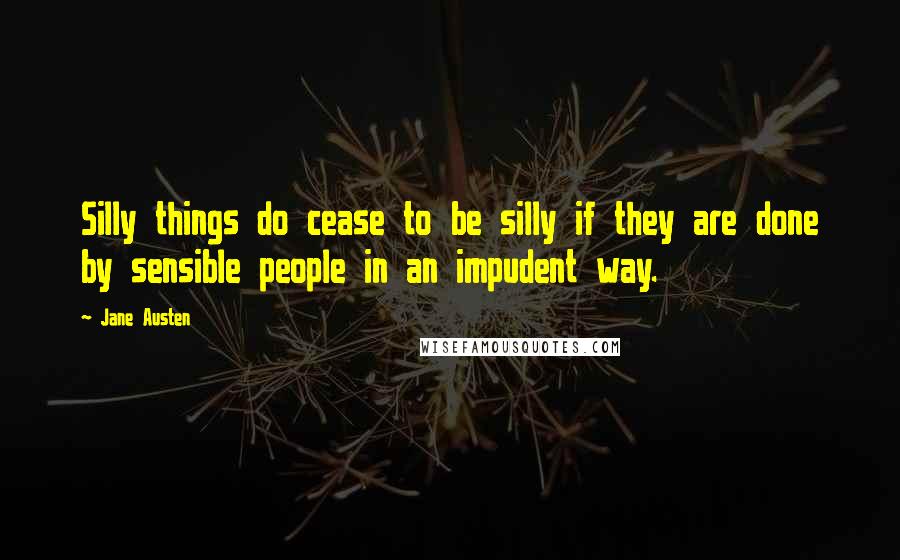 Jane Austen Quotes: Silly things do cease to be silly if they are done by sensible people in an impudent way.