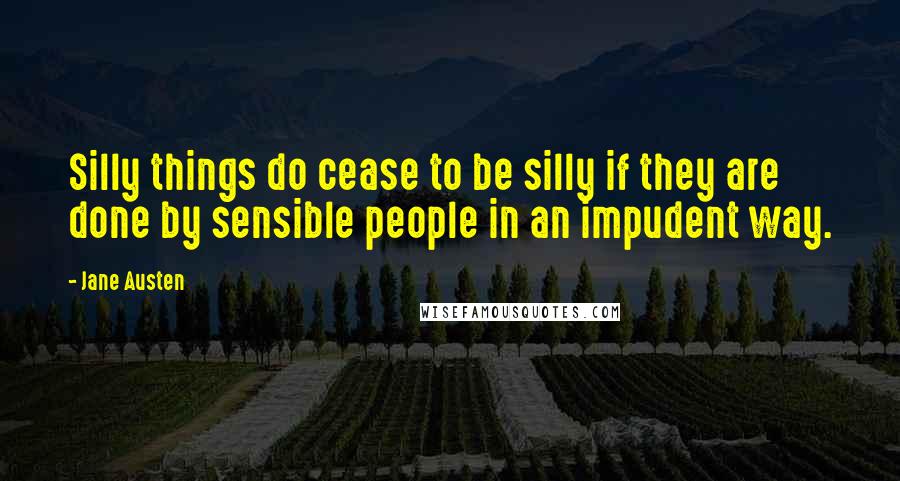 Jane Austen Quotes: Silly things do cease to be silly if they are done by sensible people in an impudent way.