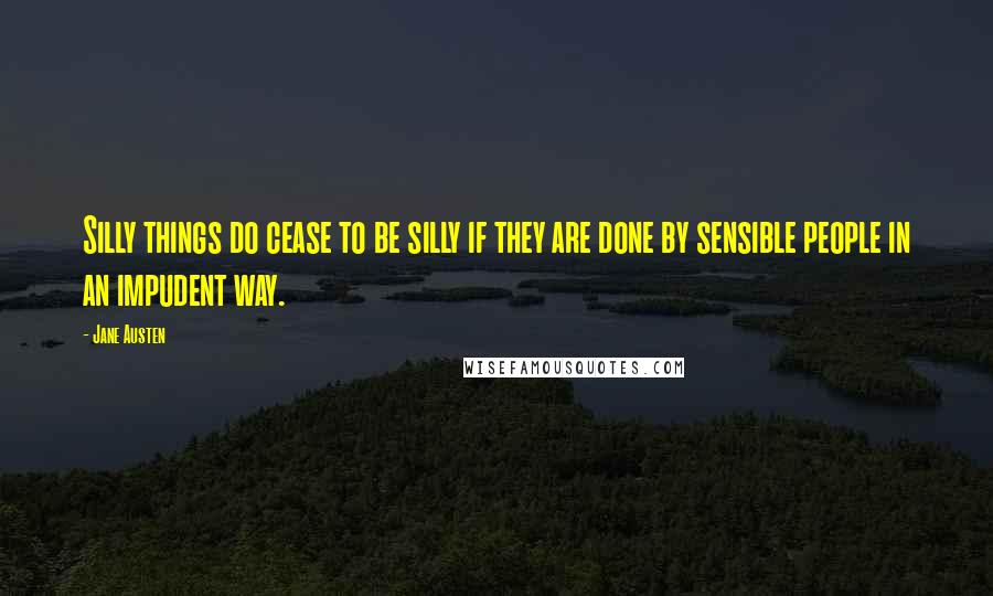 Jane Austen Quotes: Silly things do cease to be silly if they are done by sensible people in an impudent way.