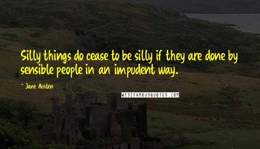 Jane Austen Quotes: Silly things do cease to be silly if they are done by sensible people in an impudent way.