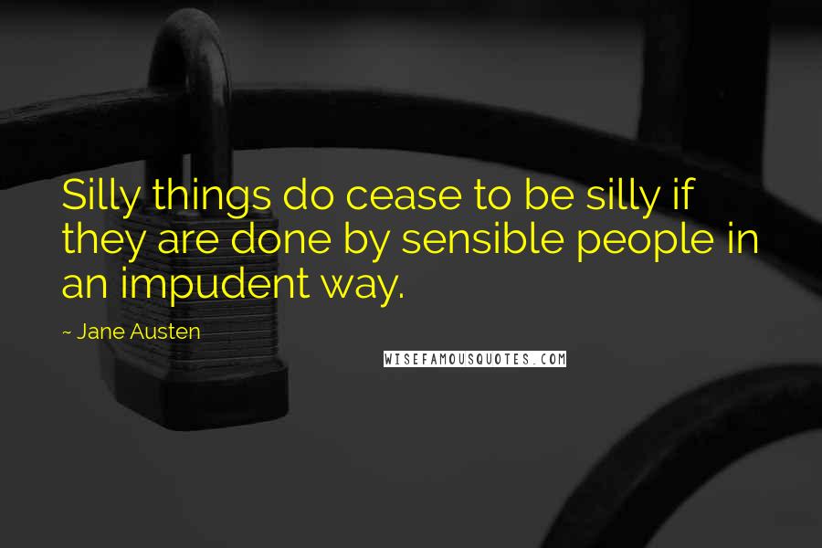 Jane Austen Quotes: Silly things do cease to be silly if they are done by sensible people in an impudent way.