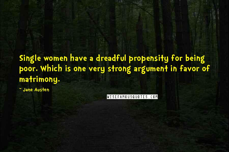 Jane Austen Quotes: Single women have a dreadful propensity for being poor. Which is one very strong argument in favor of matrimony.