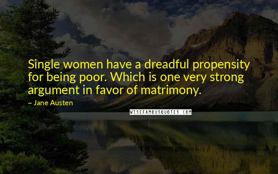 Jane Austen Quotes: Single women have a dreadful propensity for being poor. Which is one very strong argument in favor of matrimony.