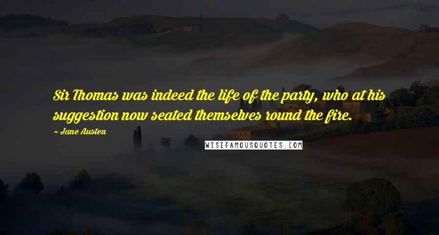 Jane Austen Quotes: Sir Thomas was indeed the life of the party, who at his suggestion now seated themselves round the fire.