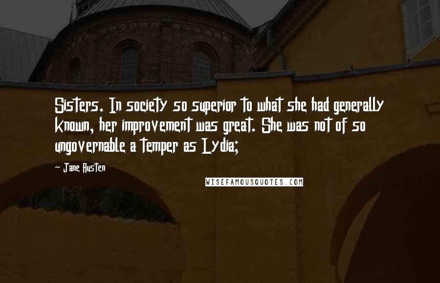 Jane Austen Quotes: Sisters. In society so superior to what she had generally known, her improvement was great. She was not of so ungovernable a temper as Lydia;