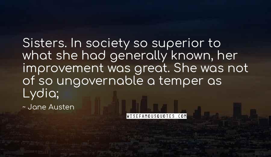 Jane Austen Quotes: Sisters. In society so superior to what she had generally known, her improvement was great. She was not of so ungovernable a temper as Lydia;