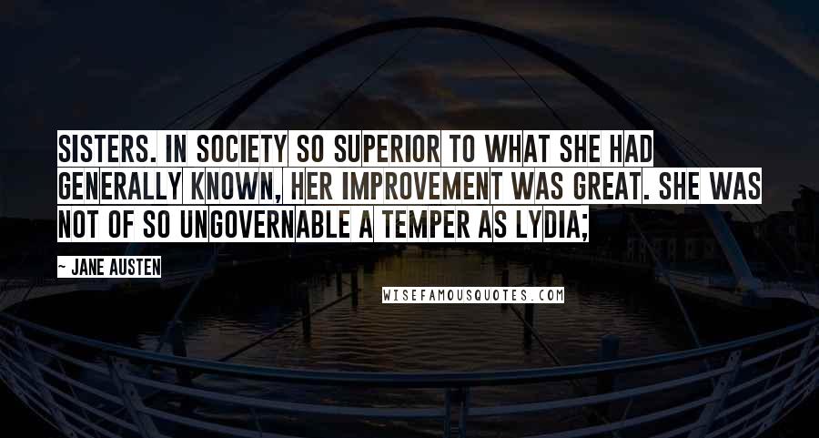 Jane Austen Quotes: Sisters. In society so superior to what she had generally known, her improvement was great. She was not of so ungovernable a temper as Lydia;