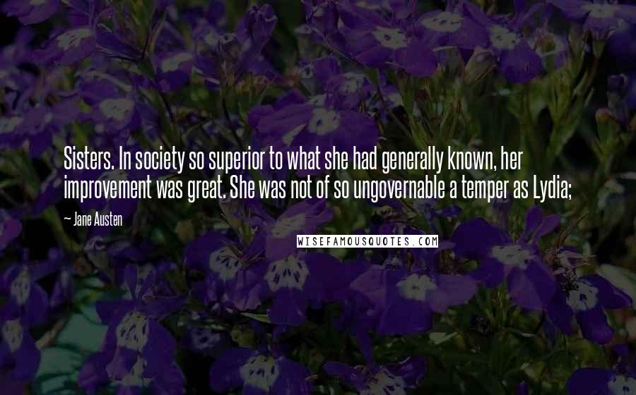 Jane Austen Quotes: Sisters. In society so superior to what she had generally known, her improvement was great. She was not of so ungovernable a temper as Lydia;