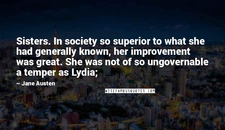 Jane Austen Quotes: Sisters. In society so superior to what she had generally known, her improvement was great. She was not of so ungovernable a temper as Lydia;