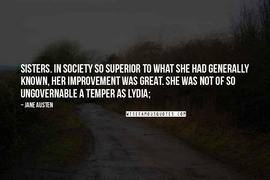 Jane Austen Quotes: Sisters. In society so superior to what she had generally known, her improvement was great. She was not of so ungovernable a temper as Lydia;