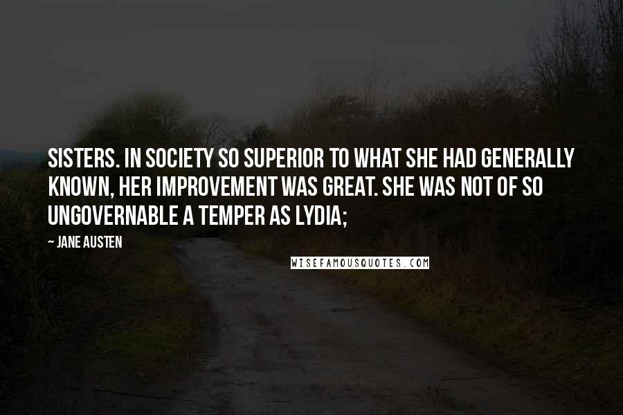 Jane Austen Quotes: Sisters. In society so superior to what she had generally known, her improvement was great. She was not of so ungovernable a temper as Lydia;