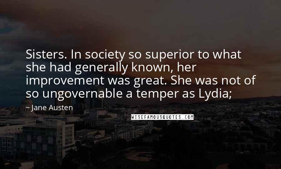 Jane Austen Quotes: Sisters. In society so superior to what she had generally known, her improvement was great. She was not of so ungovernable a temper as Lydia;