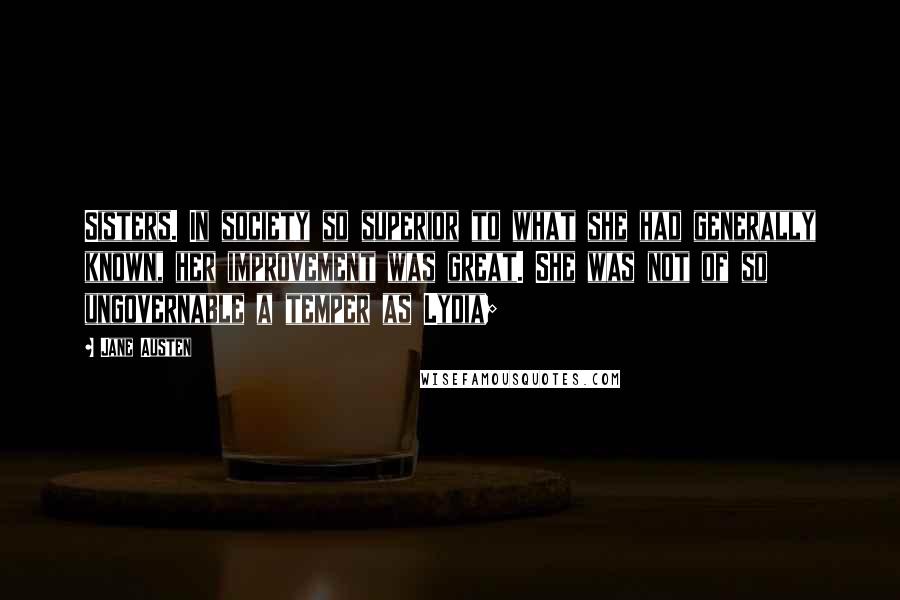 Jane Austen Quotes: Sisters. In society so superior to what she had generally known, her improvement was great. She was not of so ungovernable a temper as Lydia;