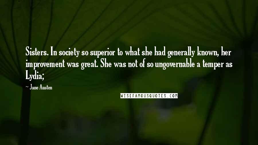 Jane Austen Quotes: Sisters. In society so superior to what she had generally known, her improvement was great. She was not of so ungovernable a temper as Lydia;