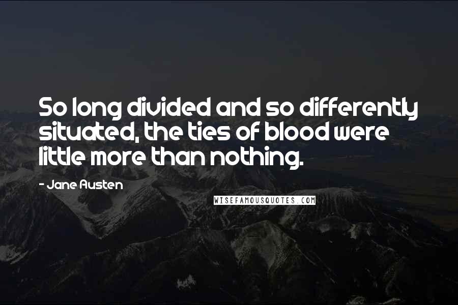 Jane Austen Quotes: So long divided and so differently situated, the ties of blood were little more than nothing.