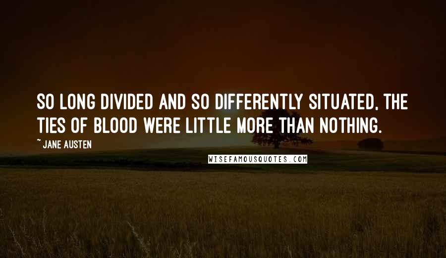 Jane Austen Quotes: So long divided and so differently situated, the ties of blood were little more than nothing.