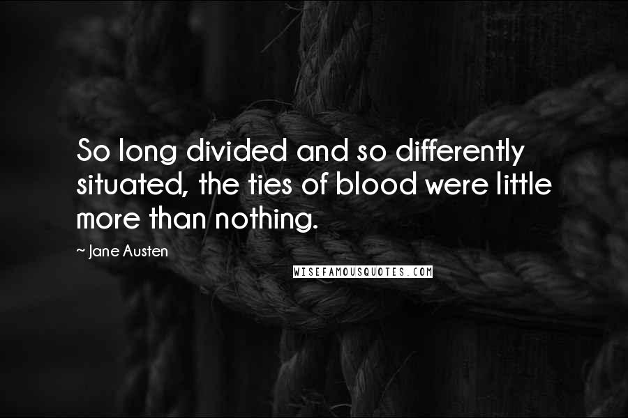 Jane Austen Quotes: So long divided and so differently situated, the ties of blood were little more than nothing.