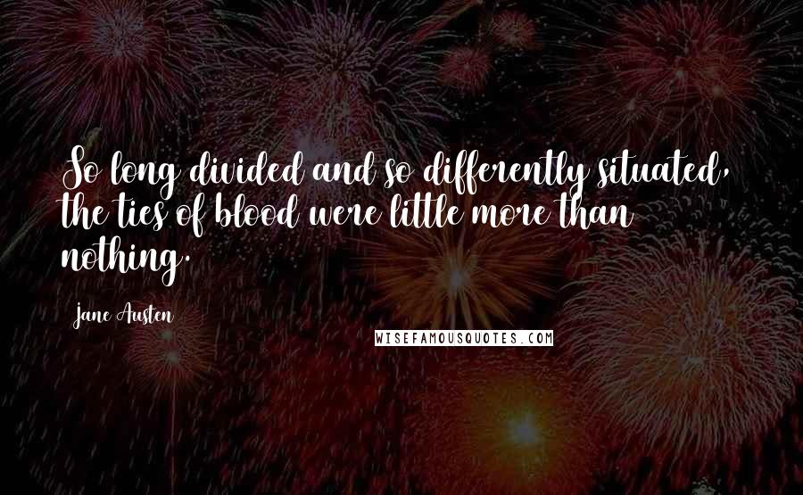 Jane Austen Quotes: So long divided and so differently situated, the ties of blood were little more than nothing.