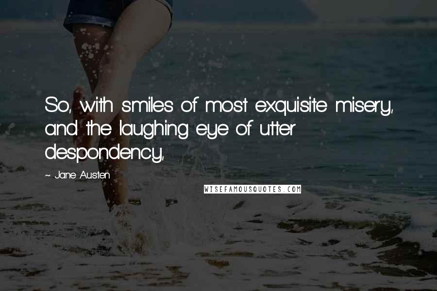 Jane Austen Quotes: So, with smiles of most exquisite misery, and the laughing eye of utter despondency,