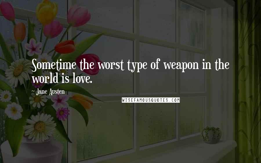 Jane Austen Quotes: Sometime the worst type of weapon in the world is love.