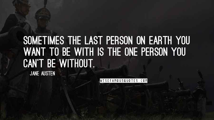 Jane Austen Quotes: Sometimes the last person on earth you want to be with is the one person you can't be without.