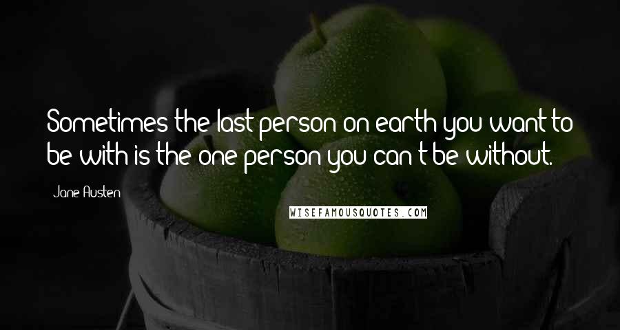 Jane Austen Quotes: Sometimes the last person on earth you want to be with is the one person you can't be without.