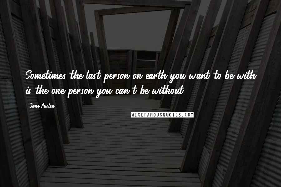 Jane Austen Quotes: Sometimes the last person on earth you want to be with is the one person you can't be without.