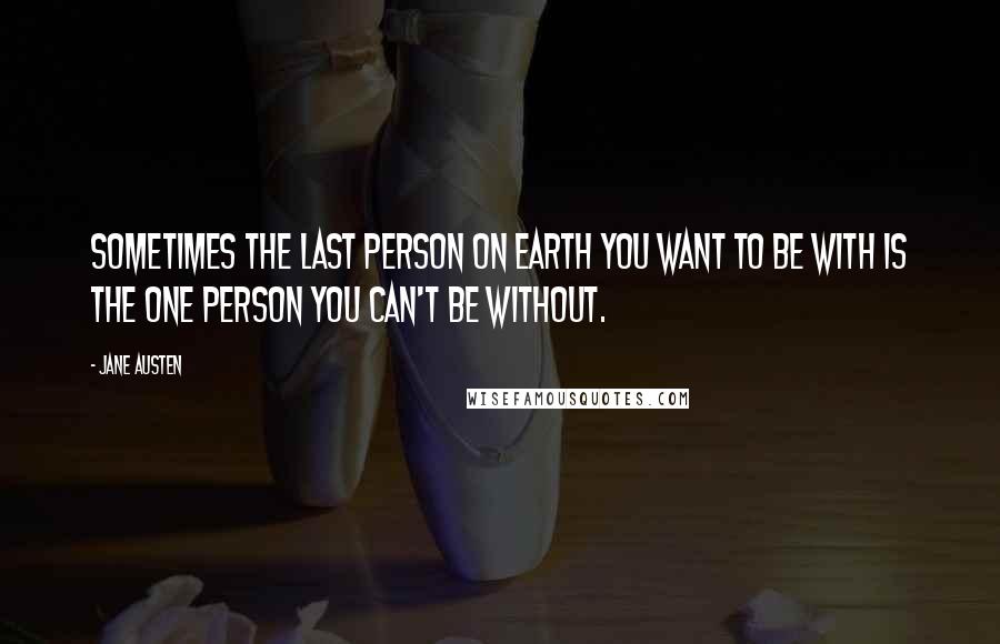 Jane Austen Quotes: Sometimes the last person on earth you want to be with is the one person you can't be without.