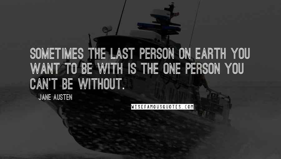 Jane Austen Quotes: Sometimes the last person on earth you want to be with is the one person you can't be without.