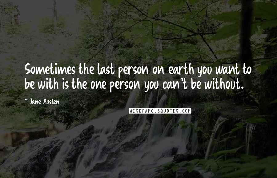 Jane Austen Quotes: Sometimes the last person on earth you want to be with is the one person you can't be without.