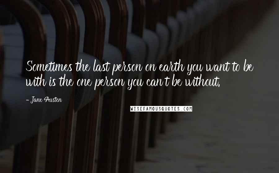 Jane Austen Quotes: Sometimes the last person on earth you want to be with is the one person you can't be without.