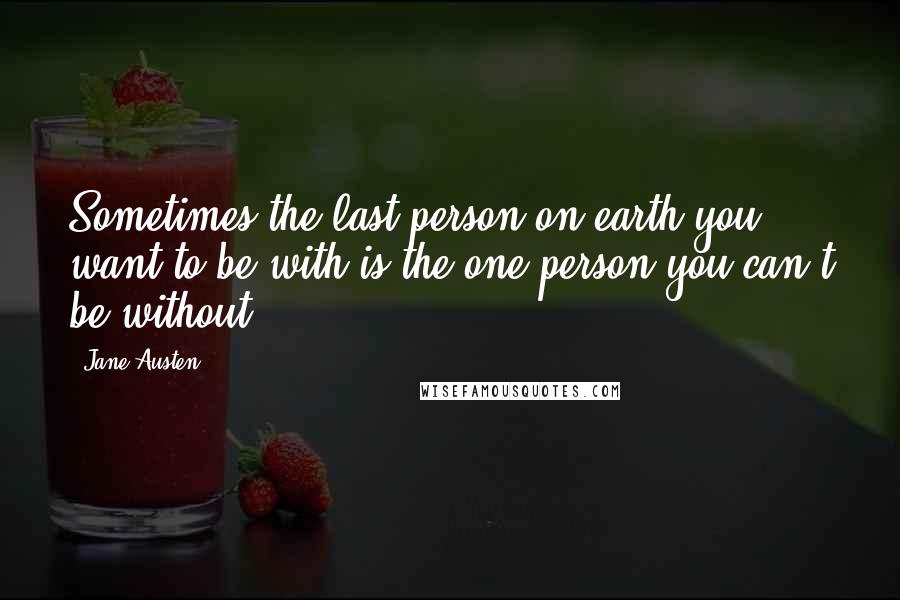 Jane Austen Quotes: Sometimes the last person on earth you want to be with is the one person you can't be without.