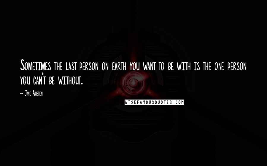 Jane Austen Quotes: Sometimes the last person on earth you want to be with is the one person you can't be without.