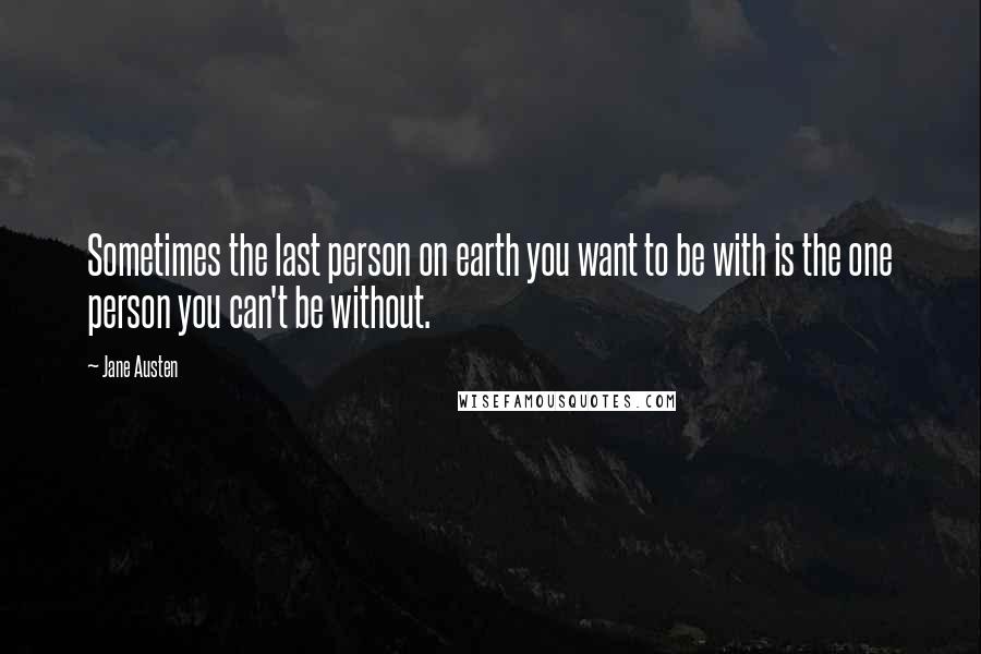 Jane Austen Quotes: Sometimes the last person on earth you want to be with is the one person you can't be without.