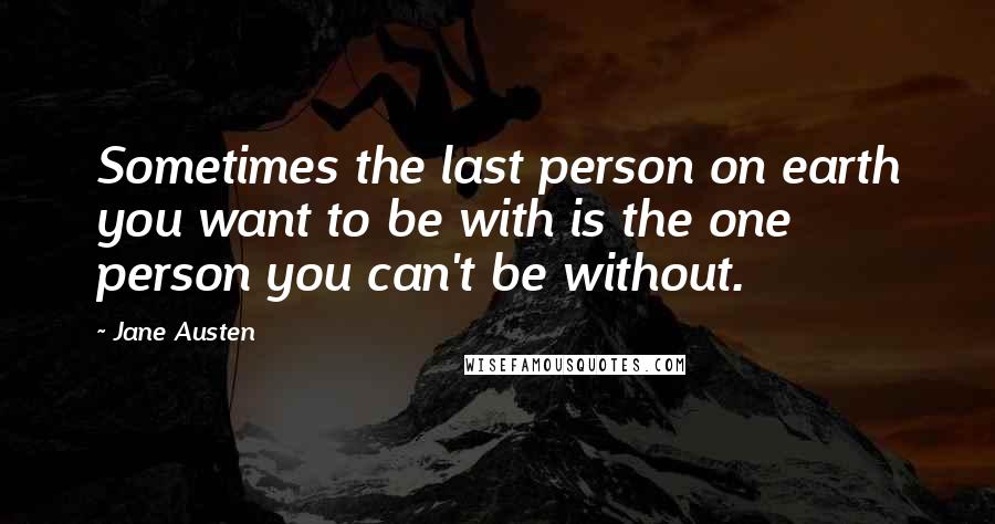 Jane Austen Quotes: Sometimes the last person on earth you want to be with is the one person you can't be without.