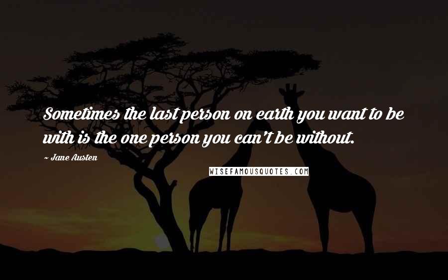 Jane Austen Quotes: Sometimes the last person on earth you want to be with is the one person you can't be without.