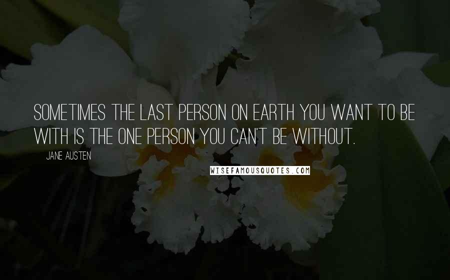 Jane Austen Quotes: Sometimes the last person on earth you want to be with is the one person you can't be without.