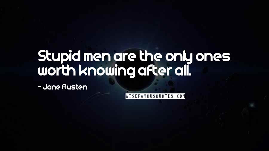 Jane Austen Quotes: Stupid men are the only ones worth knowing after all.