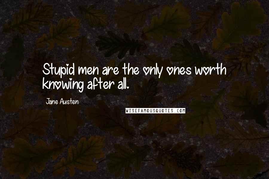 Jane Austen Quotes: Stupid men are the only ones worth knowing after all.