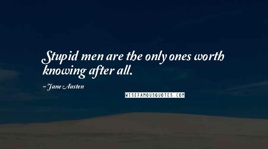 Jane Austen Quotes: Stupid men are the only ones worth knowing after all.