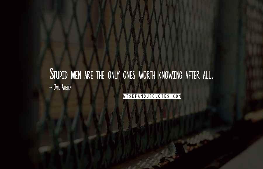 Jane Austen Quotes: Stupid men are the only ones worth knowing after all.