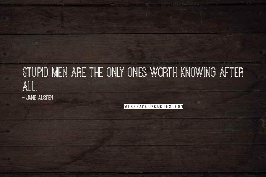 Jane Austen Quotes: Stupid men are the only ones worth knowing after all.