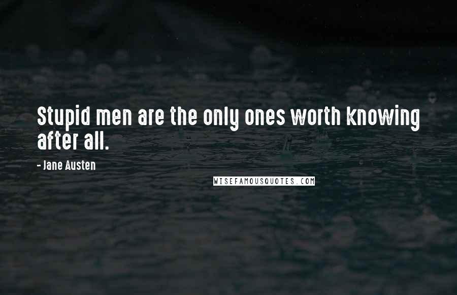 Jane Austen Quotes: Stupid men are the only ones worth knowing after all.