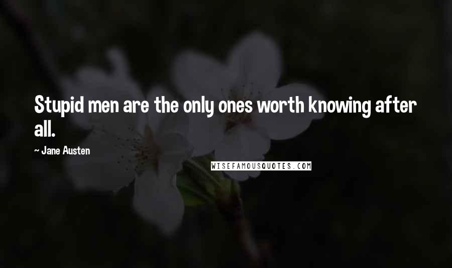 Jane Austen Quotes: Stupid men are the only ones worth knowing after all.